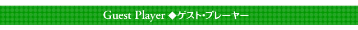 ◆Guest Player ゲスト・プレーヤー◆