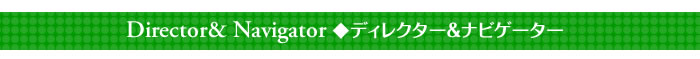 ◆Director&Navigator ディレクター＆ナビゲーター◆