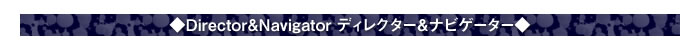 ◆Director&Navigator ディレクター＆ナビゲーター◆