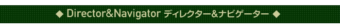 ◆Director&Navigator ディレクター＆ナビゲーター◆