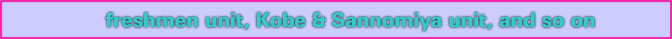 freshmen unit, Kobe & Sannomiya unit, and so on